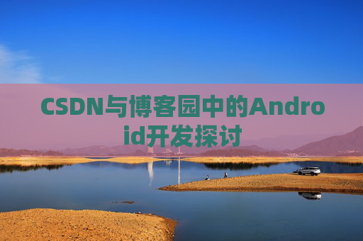 CSDN与博客园中的Android开发探讨